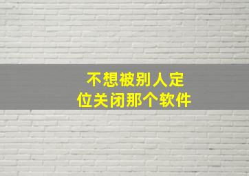 不想被别人定位关闭那个软件