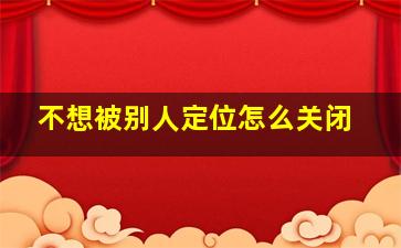 不想被别人定位怎么关闭