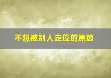 不想被别人定位的原因