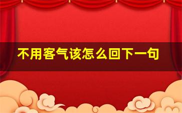 不用客气该怎么回下一句