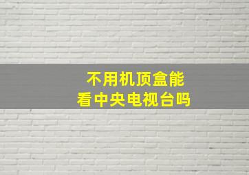 不用机顶盒能看中央电视台吗