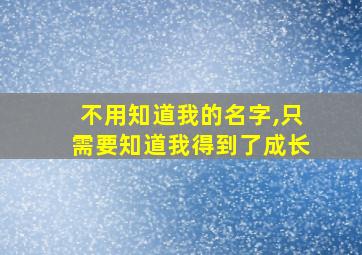 不用知道我的名字,只需要知道我得到了成长