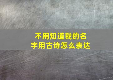 不用知道我的名字用古诗怎么表达