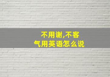 不用谢,不客气用英语怎么说