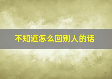 不知道怎么回别人的话