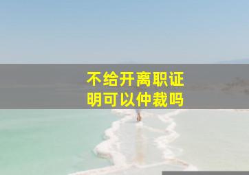 不给开离职证明可以仲裁吗