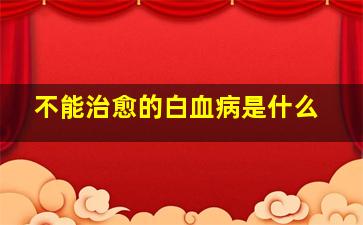 不能治愈的白血病是什么