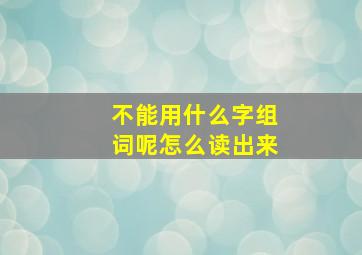 不能用什么字组词呢怎么读出来