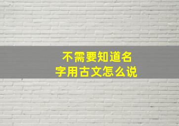 不需要知道名字用古文怎么说