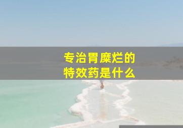 专治胃糜烂的特效药是什么