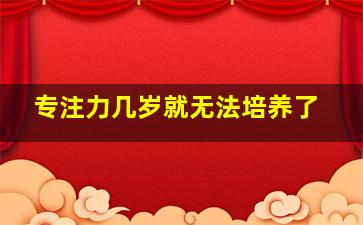 专注力几岁就无法培养了