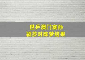 世乒澳门赛孙颖莎对陈梦结果