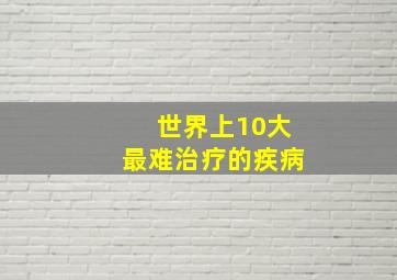 世界上10大最难治疗的疾病