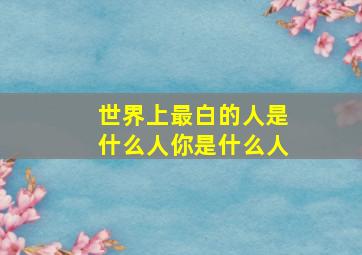 世界上最白的人是什么人你是什么人