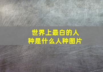 世界上最白的人种是什么人种图片