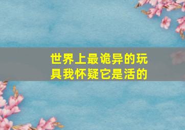 世界上最诡异的玩具我怀疑它是活的