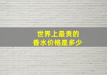 世界上最贵的香水价格是多少