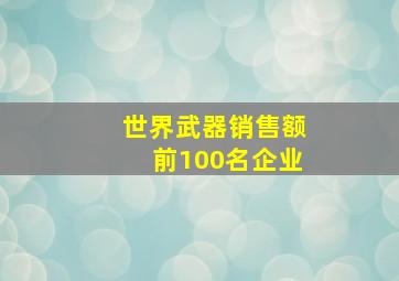 世界武器销售额前100名企业