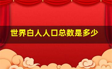 世界白人人口总数是多少