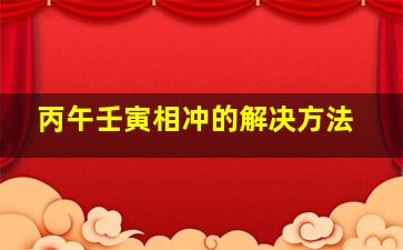 丙午壬寅相冲的解决方法