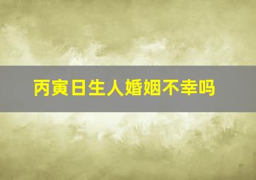 丙寅日生人婚姻不幸吗