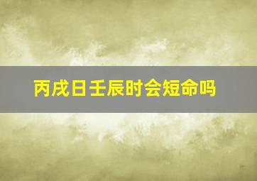 丙戌日壬辰时会短命吗