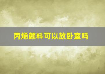 丙烯颜料可以放卧室吗