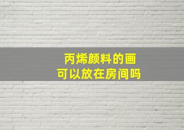 丙烯颜料的画可以放在房间吗