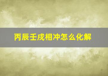 丙辰壬戌相冲怎么化解