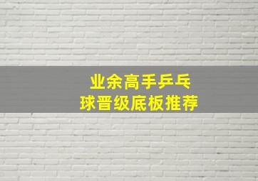 业余高手乒乓球晋级底板推荐