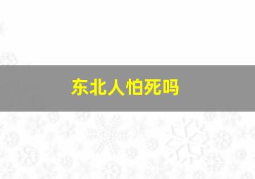 东北人怕死吗