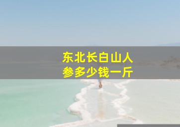 东北长白山人参多少钱一斤