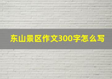 东山景区作文300字怎么写