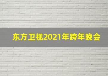 东方卫视2021年跨年晚会