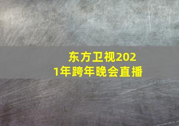 东方卫视2021年跨年晚会直播