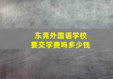 东莞外国语学校要交学费吗多少钱