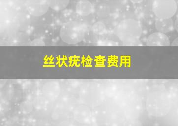 丝状疣检查费用