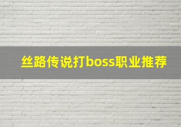 丝路传说打boss职业推荐