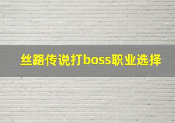 丝路传说打boss职业选择