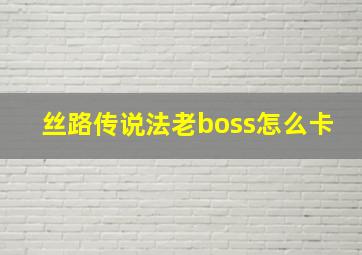 丝路传说法老boss怎么卡