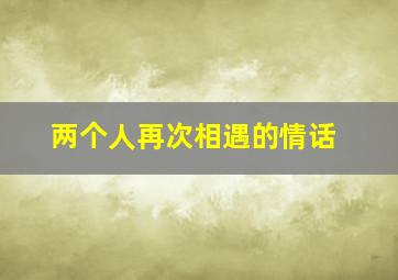 两个人再次相遇的情话