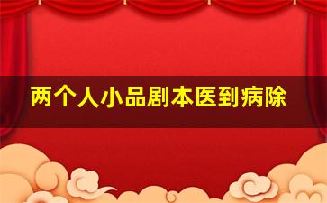 两个人小品剧本医到病除