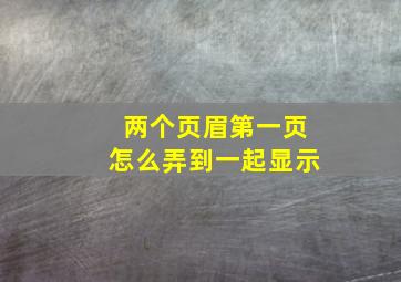 两个页眉第一页怎么弄到一起显示