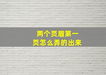 两个页眉第一页怎么弄的出来