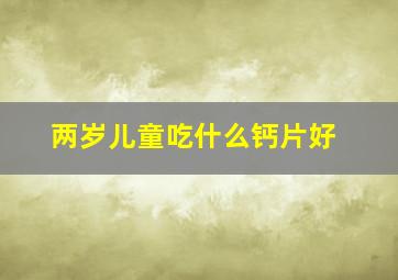 两岁儿童吃什么钙片好