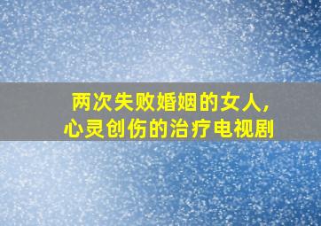 两次失败婚姻的女人,心灵创伤的治疗电视剧