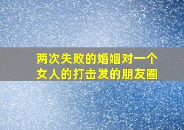 两次失败的婚姻对一个女人的打击发的朋友圈