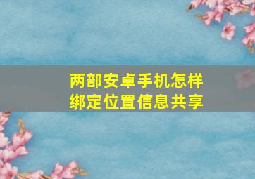 两部安卓手机怎样绑定位置信息共享