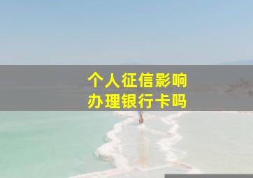 个人征信影响办理银行卡吗