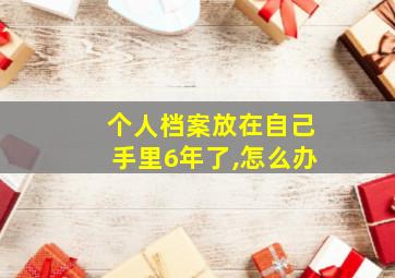 个人档案放在自己手里6年了,怎么办